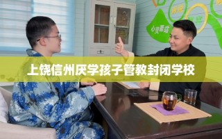 上饶信州厌学孩子管教封闭学校