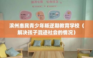 滨州惠民青少年叛逆期教育学校（解决孩子混迹社会的情况）
