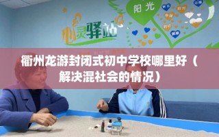 衢州龙游封闭式初中学校哪里好（解决混社会的情况）