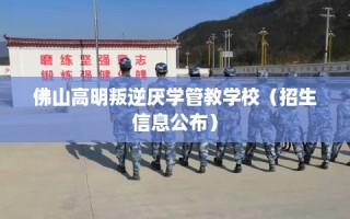 佛山高明叛逆厌学管教学校（招生信息公布）