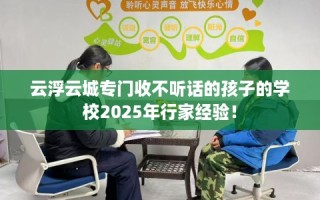 云浮云城专门收不听话的孩子的学校2025年行家经验！