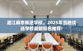 湛江麻章叛逆学校，2025年当地优选学校最新排名推荐!