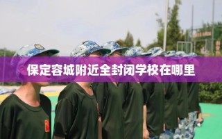保定容城附近全封闭学校在哪里