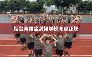 烟台海阳全封闭学校哪家正规