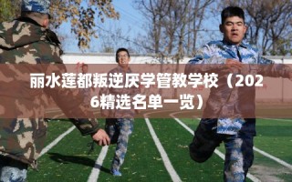 丽水莲都叛逆厌学管教学校（2026精选名单一览）