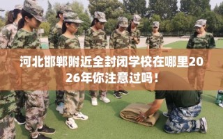 河北邯郸附近全封闭学校在哪里2026年你注意过吗！