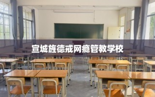 宣城旌德戒网瘾管教学校