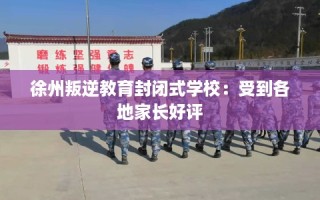 徐州叛逆教育封闭式学校：受到各地家长好评