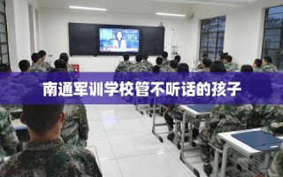 南通军训学校管不听话的孩子