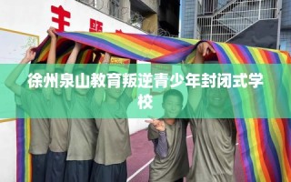 徐州泉山教育叛逆青少年封闭式学校