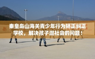 秦皇岛山海关青少年行为矫正纠正学校，解决孩子混社会的问题！