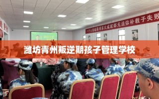 潍坊青州叛逆期孩子管理学校