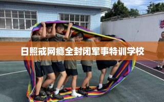 日照戒网瘾全封闭军事特训学校