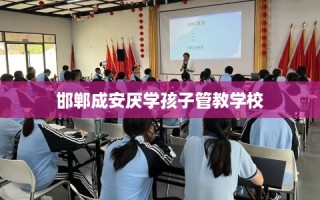 邯郸成安厌学孩子管教学校