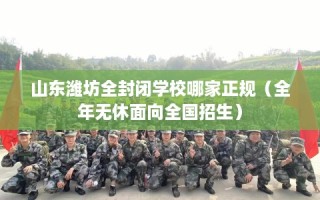 山东潍坊全封闭学校哪家正规（全年无休面向全国招生）