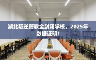 湖北叛逆管教全封闭学校，2025年数据证明！