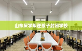 山东厌学叛逆孩子封闭学校