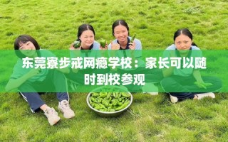 东莞寮步戒网瘾学校：家长可以随时到校参观