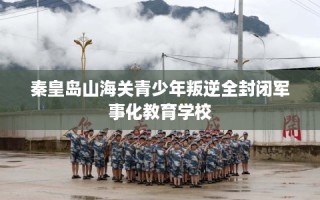 秦皇岛山海关青少年叛逆全封闭军事化教育学校