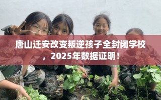 唐山迁安改变叛逆孩子全封闭学校，2025年数据证明！