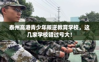 泰州高港青少年叛逆教育学校，这几家学校错过亏大！