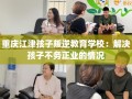 重庆江津孩子叛逆教育学校：解决孩子不务正业的情况