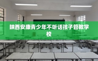 陕西安康青少年不听话孩子管教学校