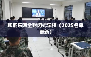 聊城东阿全封闭式学校（2025名单更新）