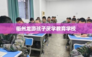 衢州龙游孩子厌学教育学校
