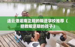 连云港灌南正规的叛逆学校推荐（拯救叛逆期的孩子）