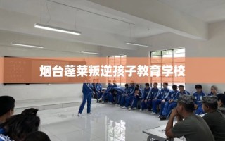 烟台蓬莱叛逆孩子教育学校