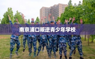 南京浦口叛逆青少年学校