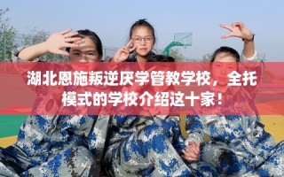 湖北恩施叛逆厌学管教学校，全托模式的学校介绍这十家！