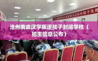 沧州南皮厌学叛逆孩子封闭学校（招生信息公布）