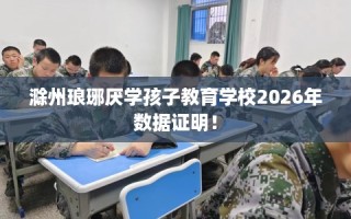 滁州琅琊厌学孩子教育学校2026年数据证明！