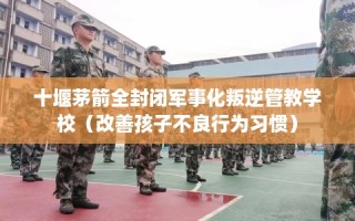 十堰茅箭全封闭军事化叛逆管教学校（改善孩子不良行为习惯）