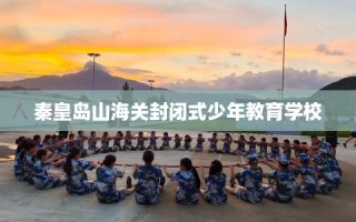 秦皇岛山海关封闭式少年教育学校