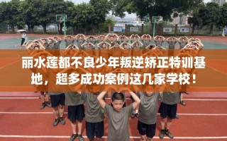丽水莲都不良少年叛逆矫正特训基地，超多成功案例这几家学校！