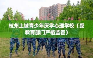 杭州上城青少年厌学心理学校（受教育部门严格监管）