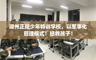 湖州正规少年特训学校，以军事化管理模式！拯救孩子！