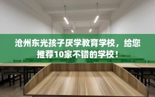 沧州东光孩子厌学教育学校，给您推荐10家不错的学校！