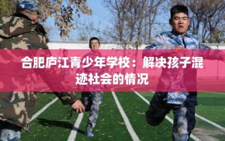 合肥庐江青少年学校：解决孩子混迹社会的情况