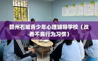 赣州石城青少年心理辅导学校（改善不良行为习惯）