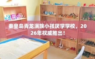秦皇岛青龙满族小孩厌学学校，2026年权威推出！