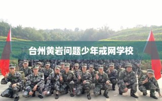 台州黄岩问题少年戒网学校
