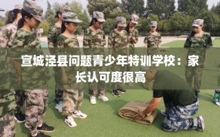 宣城泾县问题青少年特训学校：家长认可度很高