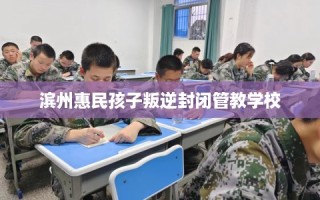 滨州惠民孩子叛逆封闭管教学校