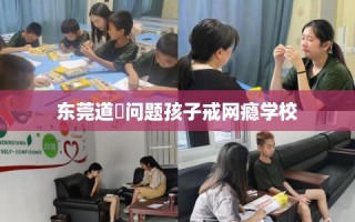东莞道滘问题孩子戒网瘾学校