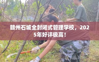 赣州石城全封闭式管理学校，2025年好评极高！