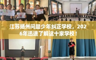 江苏扬州问题少年纠正学校，2026年迅速了解这十家学校！